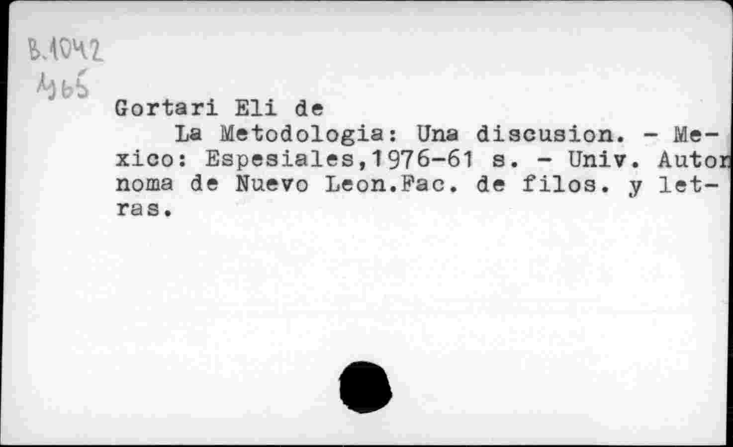 ﻿^bb
Gortari Eli de
La Metodologia: Una discusion. - Mexico: Espesiales, 1976-61 s. - Univ. Auto: noma de Nuevo Leon.Fac. de filos. y let-ras.